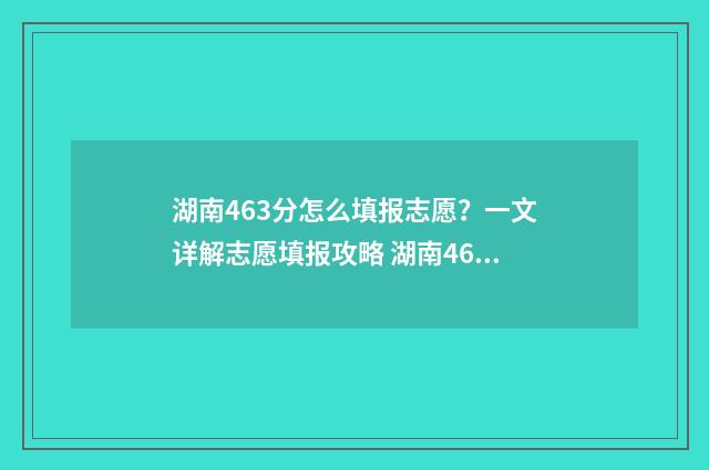 湖南463分怎么填报志愿？一文详解志愿填报攻略 湖南469分能考什么学校