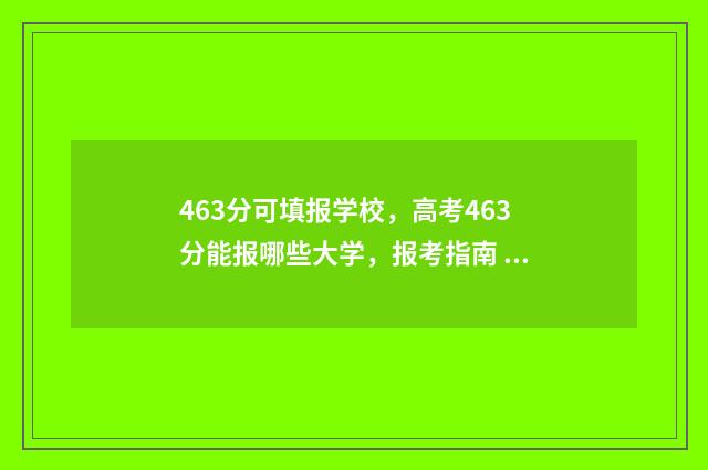 463分可填报学校，高考463分能报哪些大学，报考指南 463分能报什么学校