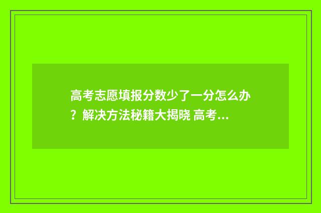 高考志愿填报分数少了一分怎么办？解决方法秘籍大揭晓 高考报志愿技巧与方法