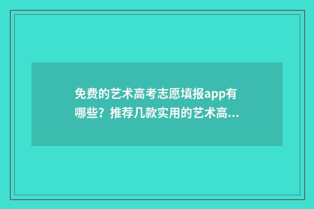 免费的艺术高考志愿填报app有哪些？推荐几款实用的艺术高考志愿填报工具 艺术生高考录取软件