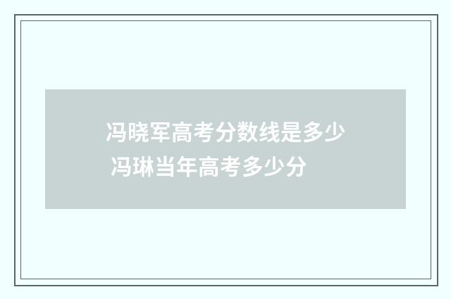 冯晓军高考分数线是多少 冯琳当年高考多少分