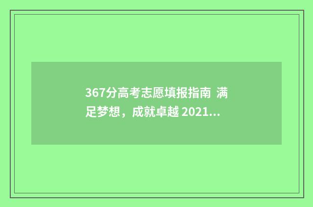 367分高考志愿填报指南  满足梦想，成就卓越 2021高考367分可以上什么大学