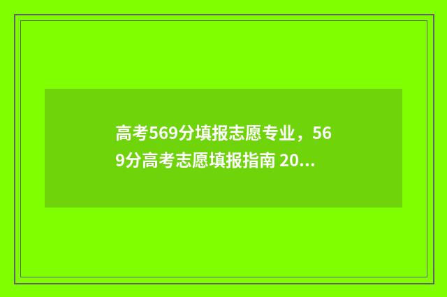 高考569分填报志愿专业，569分高考志愿填报指南 2021高考569分是什么水平
