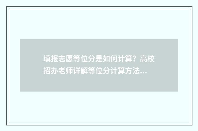 填报志愿等位分是如何计算？高校招办老师详解等位分计算方法 填报志愿位次上下多少