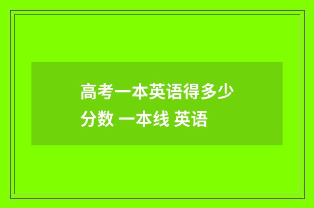 高考一本英语得多少分数 一本线 英语