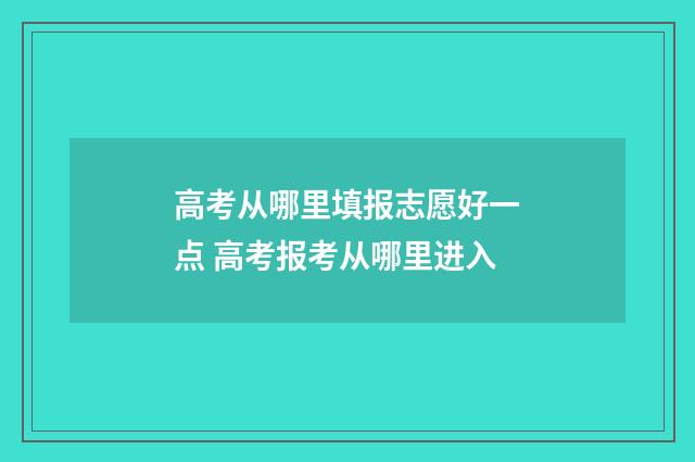 高考从哪里填报志愿好一点 高考报考从哪里进入
