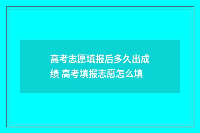 高考志愿填报后多久出成绩 高考填报志愿怎么填