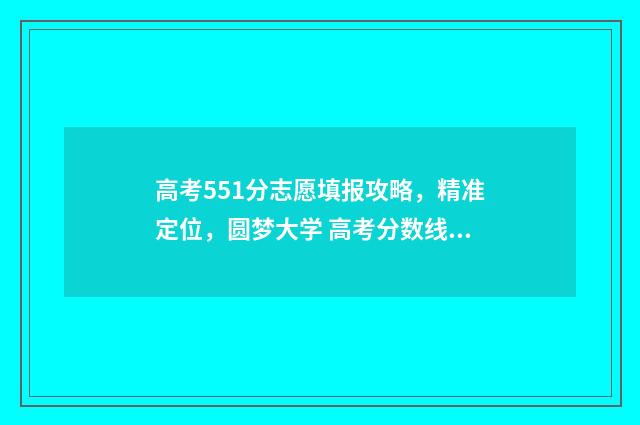 高考551分志愿填报攻略，精准定位，圆梦大学 高考分数线551算高吗