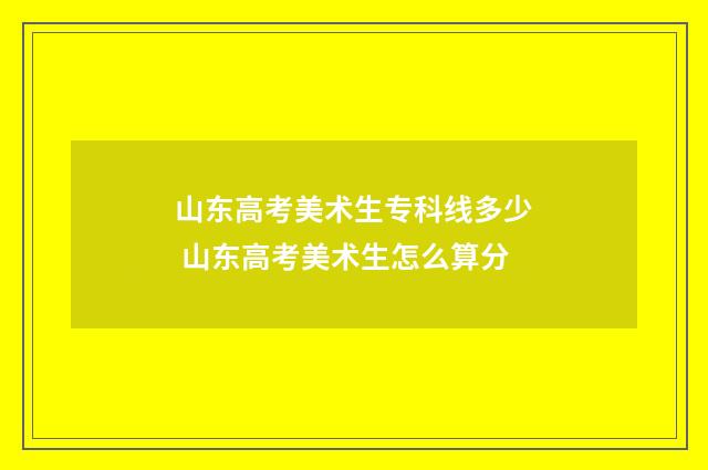 山东高考美术生专科线多少 山东高考美术生怎么算分