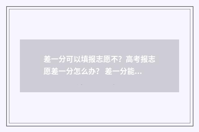 差一分可以填报志愿不？高考报志愿差一分怎么办？ 差一分能被录取吗