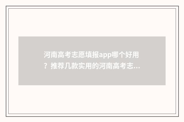 河南高考志愿填报app哪个好用？推荐几款实用的河南高考志愿填报工具 春季高考志愿