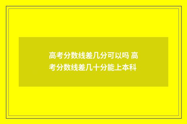 高考分数线差几分可以吗 高考分数线差几十分能上本科