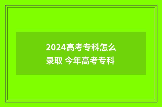 2024高考专科怎么录取 今年高考专科
