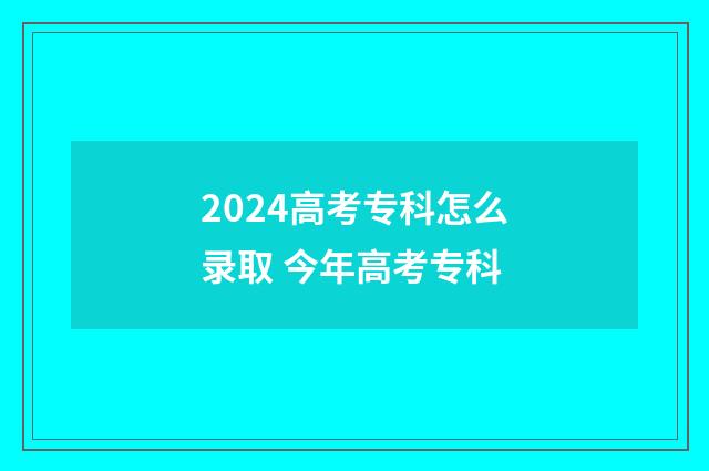2024高考专科怎么录取 今年高考专科
