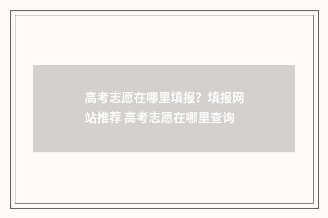 高考志愿在哪里填报？填报网站推荐 高考志愿在哪里查询