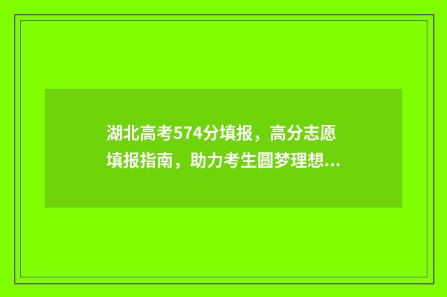 湖北高考574分填报，高分志愿填报指南，助力考生圆梦理想大学 湖北高考分数547能:那个学校