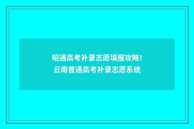 昭通高考补录志愿填报攻略! 云南普通高考补录志愿系统