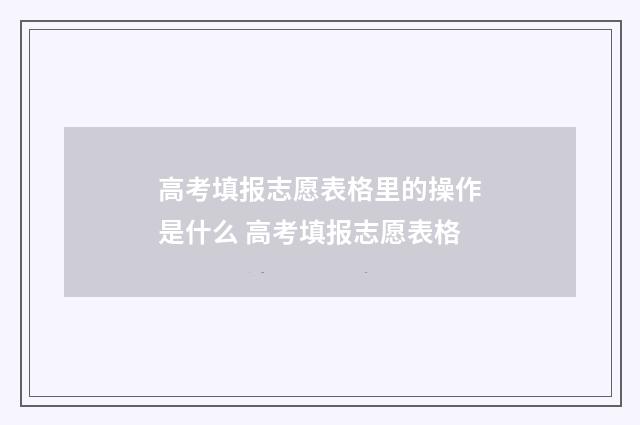 高考填报志愿表格里的操作是什么 高考填报志愿表格