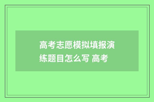 高考志愿模拟填报演练题目怎么写 高考