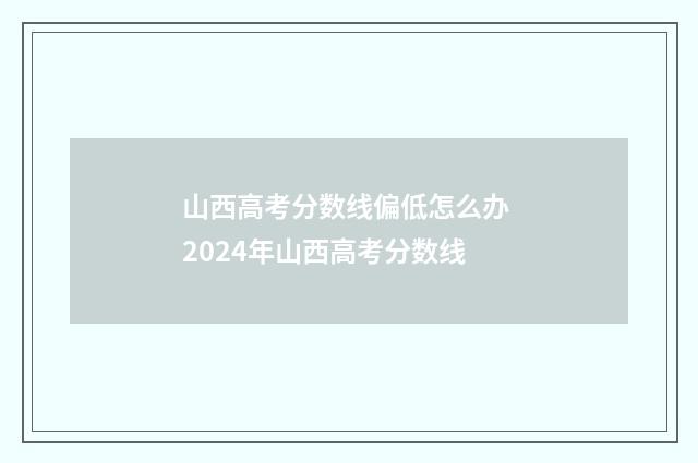 山西高考分数线偏低怎么办 2024年山西高考分数线