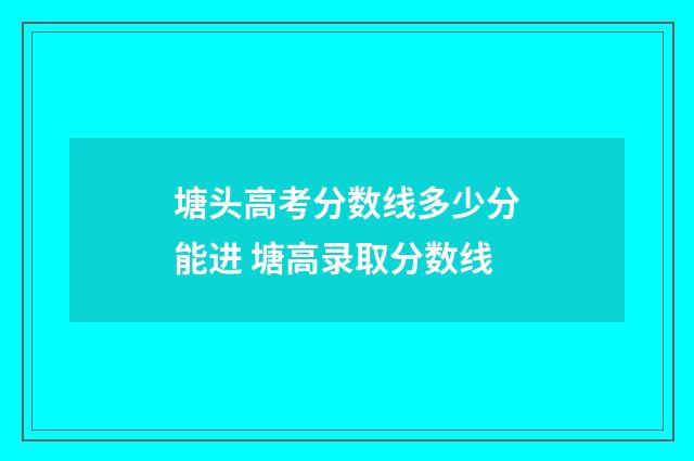 塘头高考分数线多少分能进 塘高录取分数线