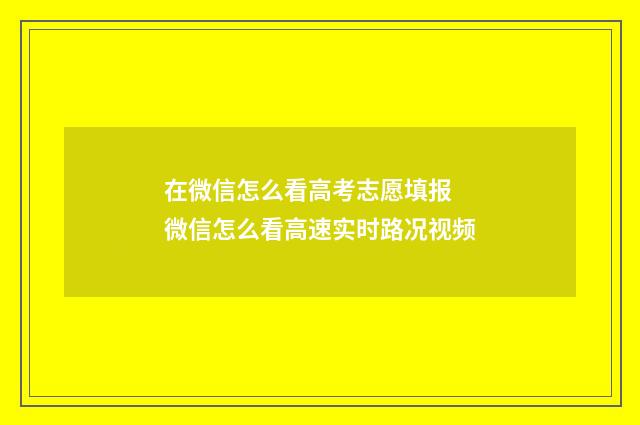 在微信怎么看高考志愿填报 微信怎么看高速实时路况视频