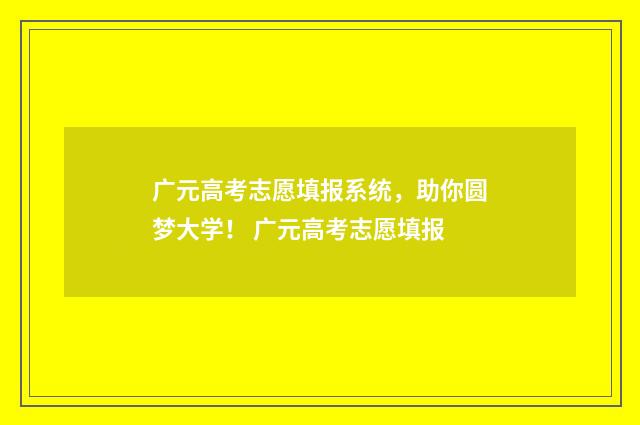 广元高考志愿填报系统，助你圆梦大学！ 广元高考志愿填报