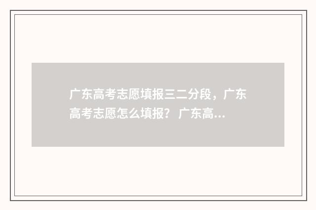 广东高考志愿填报三二分段，广东高考志愿怎么填报？ 广东高考志愿填报