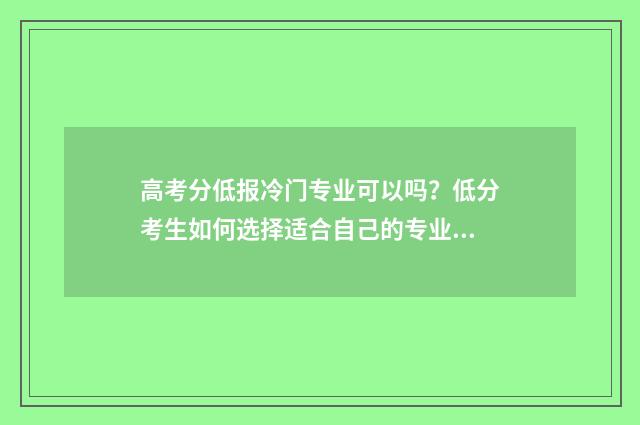 高考分低报冷门专业可以吗？低分考生如何选择适合自己的专业？ 高考时爆冷门的科目