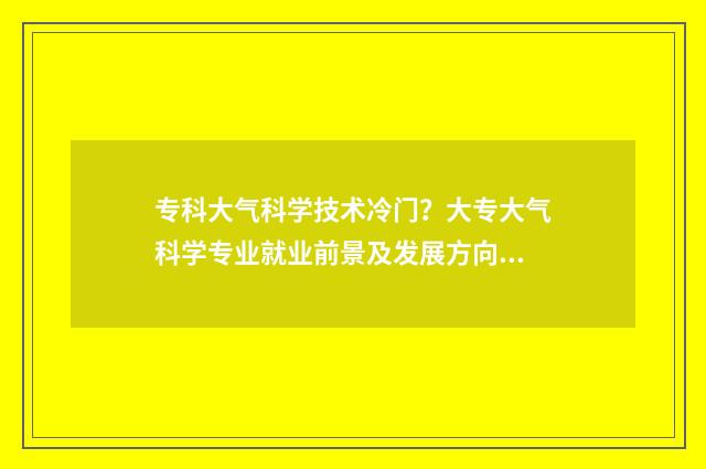 专科大气科学技术冷门？大专大气科学专业就业前景及发展方向介绍 专科大气科学技术可以进气象局吗