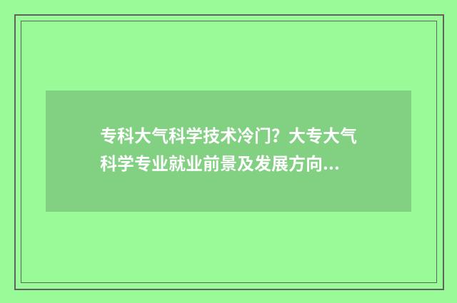 专科大气科学技术冷门？大专大气科学专业就业前景及发展方向介绍 专科大气科学技术可以进气象局吗