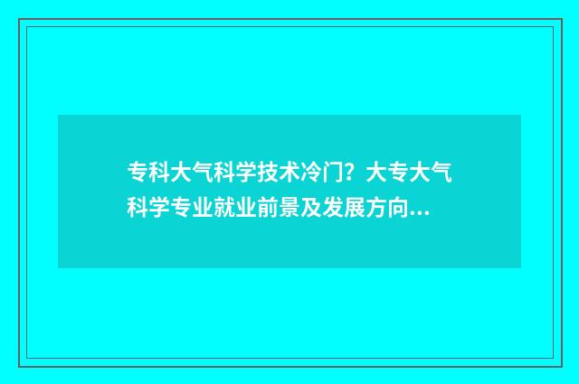 专科大气科学技术冷门？大专大气科学专业就业前景及发展方向介绍 专科大气科学技术可以进气象局吗