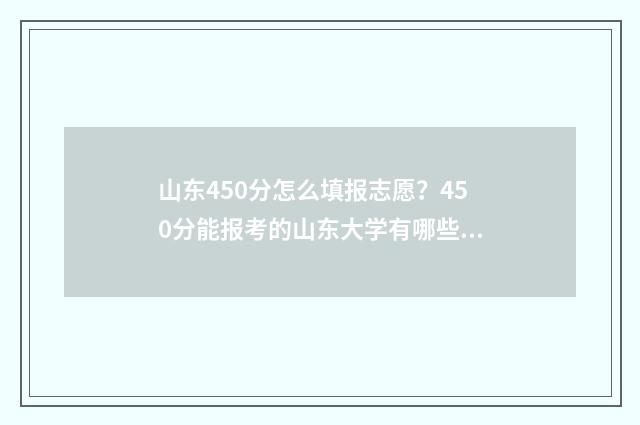 山东450分怎么填报志愿？450分能报考的山东大学有哪些？ 山东省高考分数450分报什么学校
