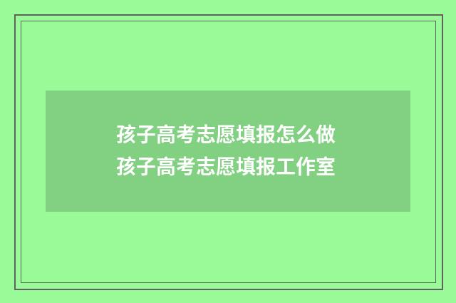 孩子高考志愿填报怎么做 孩子高考志愿填报工作室