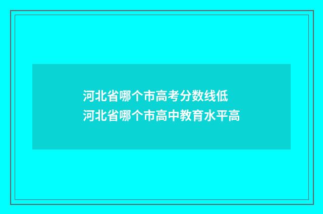 河北省哪个市高考分数线低 河北省哪个市高中教育水平高
