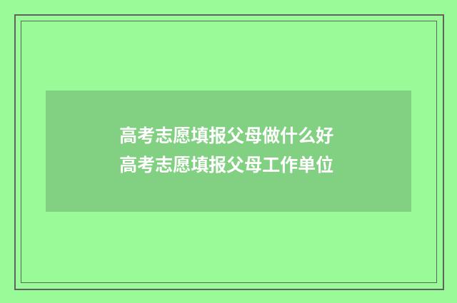 高考志愿填报父母做什么好 高考志愿填报父母工作单位