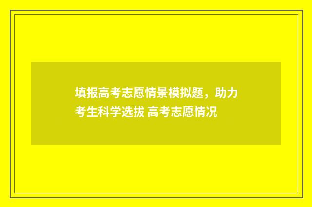 填报高考志愿情景模拟题，助力考生科学选拔 高考志愿情况