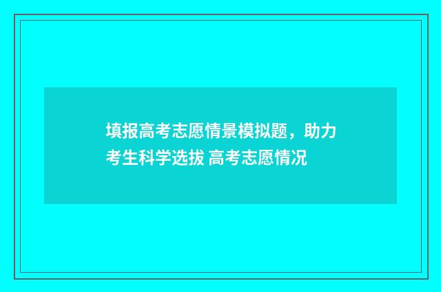 填报高考志愿情景模拟题，助力考生科学选拔 高考志愿情况