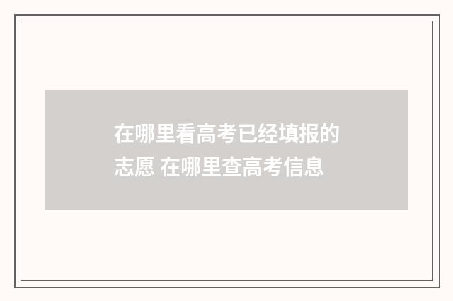 在哪里看高考已经填报的志愿 在哪里查高考信息