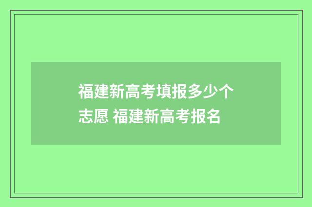 福建新高考填报多少个志愿 福建新高考报名