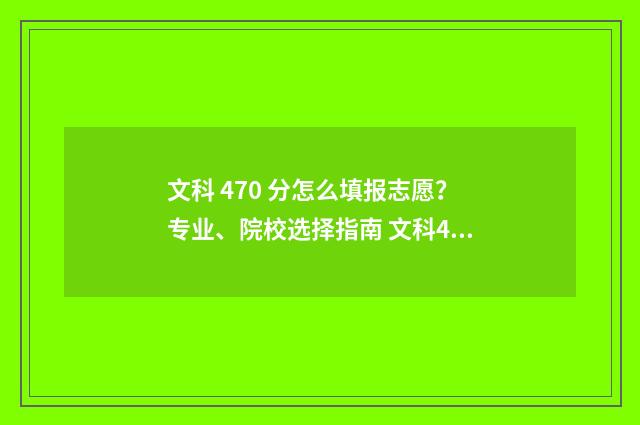 文科 470 分怎么填报志愿？专业、院校选择指南 文科470分能上什么学校