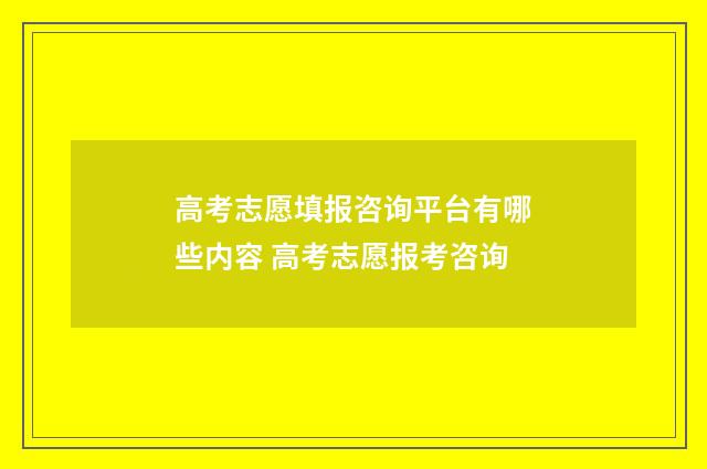 高考志愿填报咨询平台有哪些内容 高考志愿报考咨询