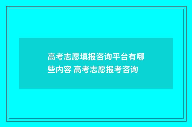 高考志愿填报咨询平台有哪些内容 高考志愿报考咨询
