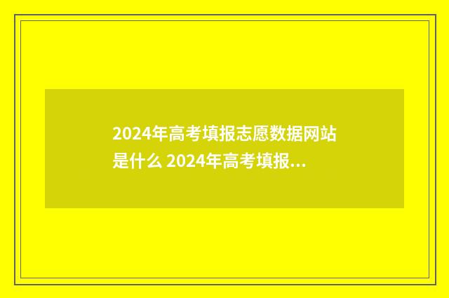 2024年高考填报志愿数据网站是什么 2024年高考填报以后是否可以改志愿