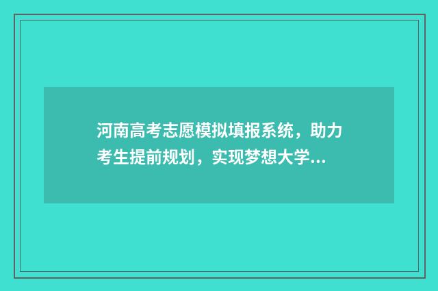 河南高考志愿模拟填报系统,助力考生提前规划,实现梦想大学 河南高考志愿模拟填报时间