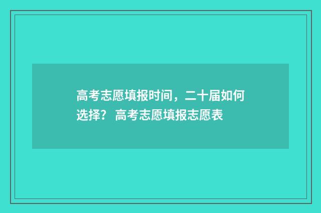 高考志愿填报时间，二十届如何选择？ 高考志愿填报志愿表