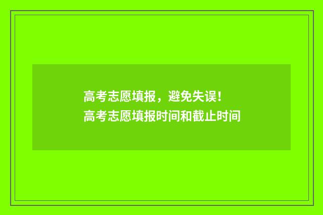 高考志愿填报，避免失误！ 高考志愿填报时间和截止时间