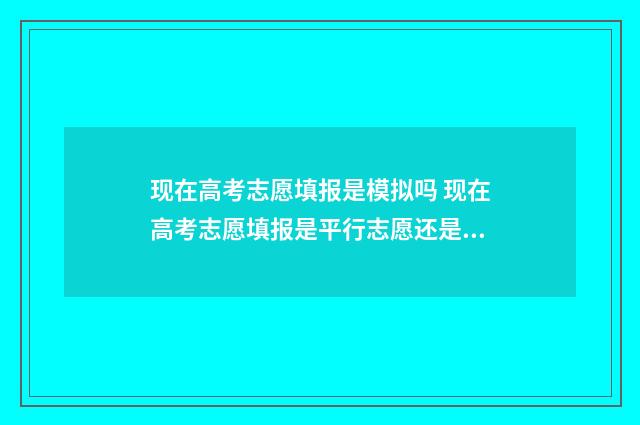 现在高考志愿填报是模拟吗 现在高考志愿填报是平行志愿还是顺序志愿