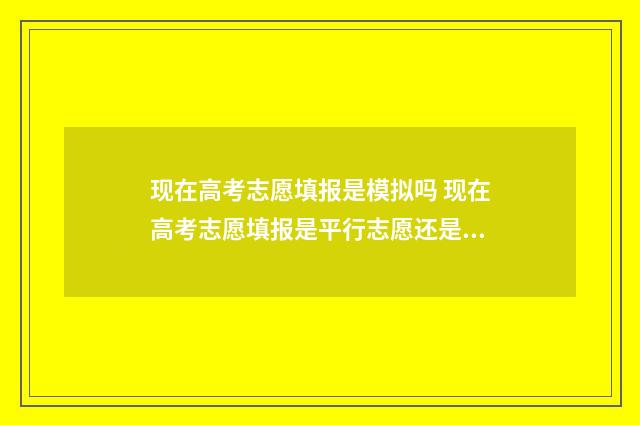 现在高考志愿填报是模拟吗 现在高考志愿填报是平行志愿还是顺序志愿