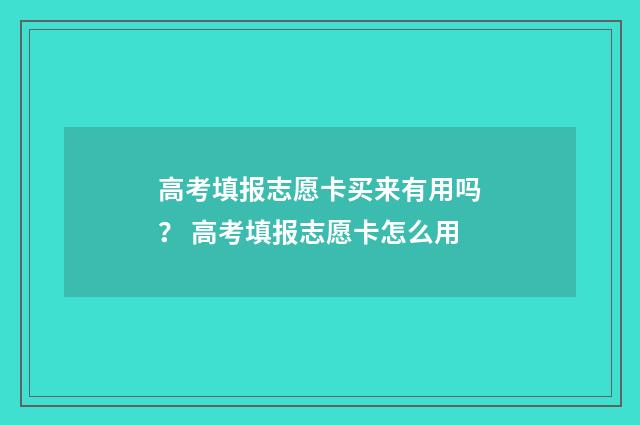 高考填报志愿卡买来有用吗? 高考填报志愿卡怎么用
